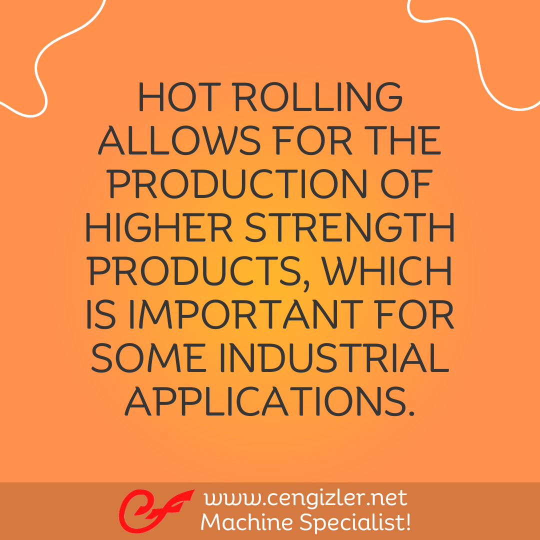 5 Hot rolling allows for the production of higher strength products, which is important for some industrial applications